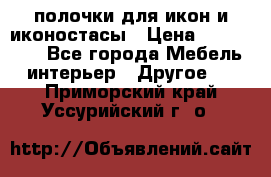 полочки для икон и иконостасы › Цена ­ 100--100 - Все города Мебель, интерьер » Другое   . Приморский край,Уссурийский г. о. 